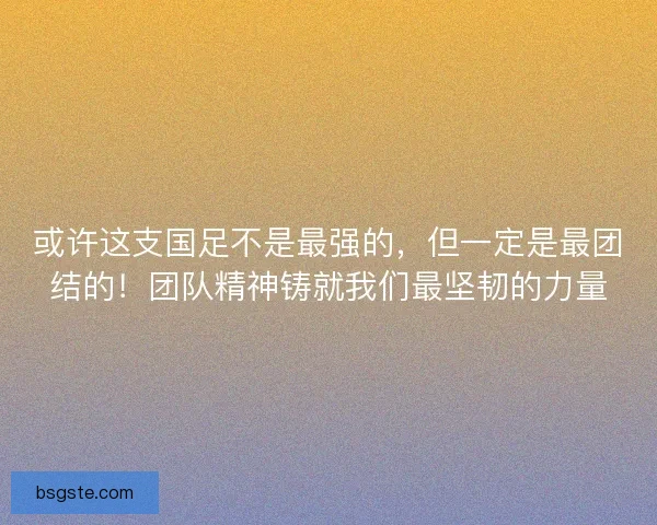 或许这支国足不是最强的,但一定是最团结的!团队精神铸就我们最坚韧的力量 或许这支国足不是最强的,但一定是最团结的!团队精神铸就我们最坚韧的力量