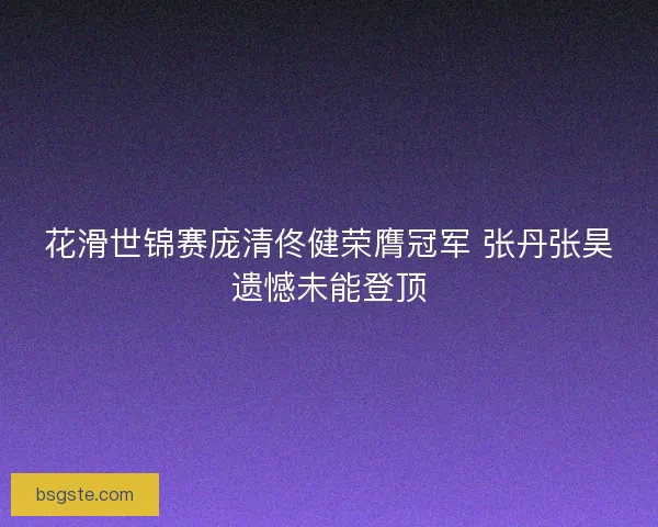 花滑世锦赛庞清佟健荣膺冠军 张丹张昊遗憾未能登顶