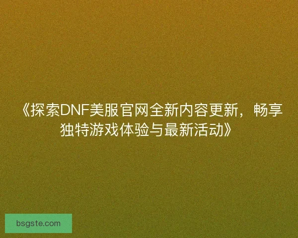 《探索DNF美服官网全新内容更新，畅享独特游戏体验与最新活动》
