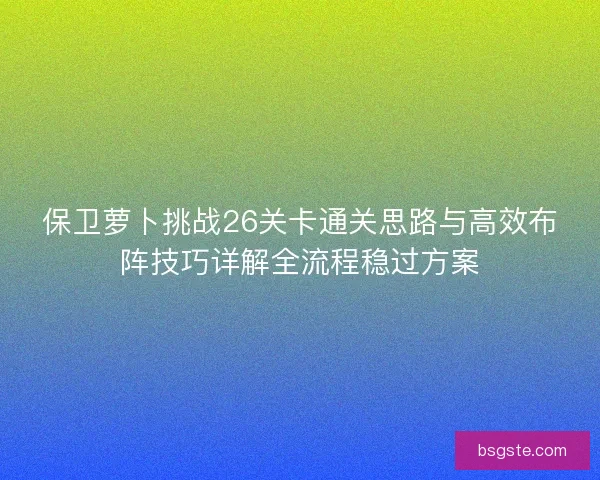 保卫萝卜挑战26关卡通关思路与高效布阵技巧详解全流程稳过方案