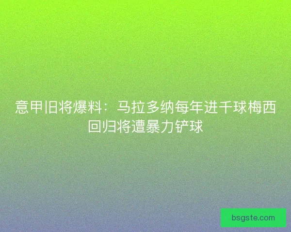 意甲旧将爆料：马拉多纳每年进千球梅西回归将遭暴力铲球