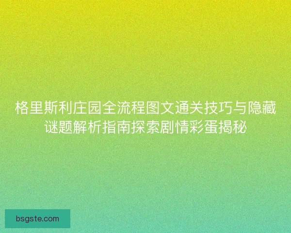 格里斯利庄园全流程图文通关技巧与隐藏谜题解析指南探索剧情彩蛋揭秘