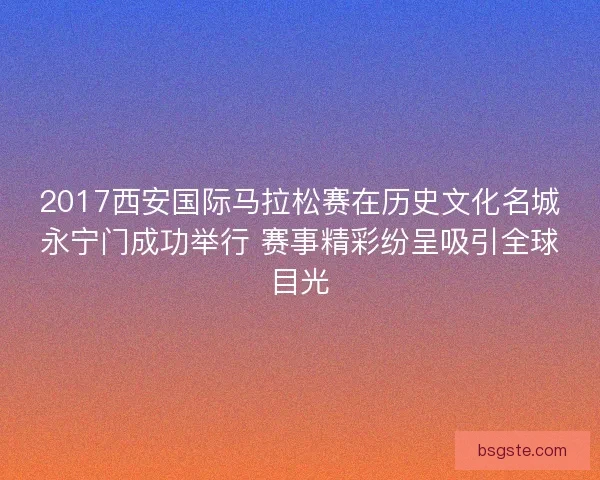 2017西安国际马拉松赛在历史文化名城永宁门成功举行 赛事精彩纷呈吸引全球目光