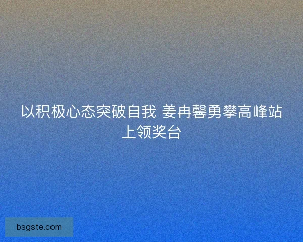 以积极心态突破自我 姜冉馨勇攀高峰站上领奖台