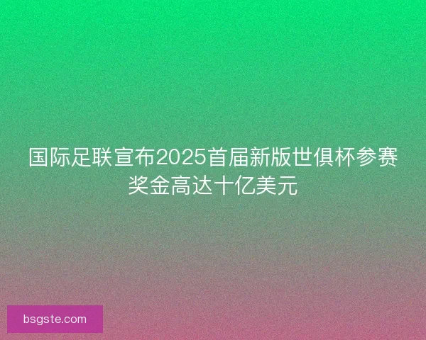 国际足联宣布2025首届新版世俱杯参赛奖金高达十亿美元