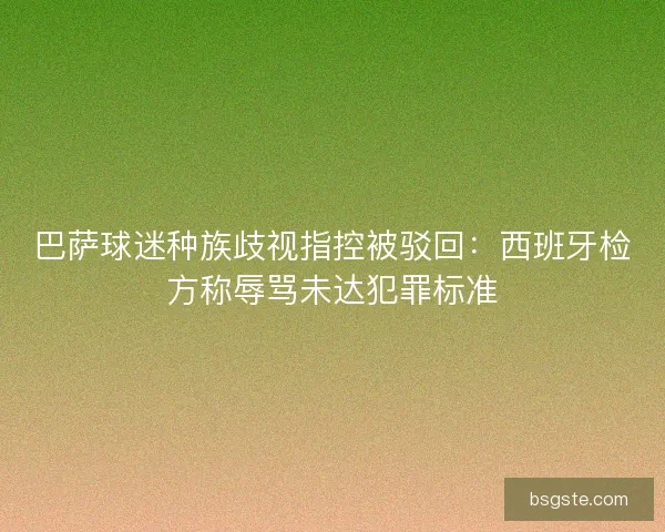 巴萨球迷种族歧视指控被驳回：西班牙检方称辱骂未达犯罪标准
