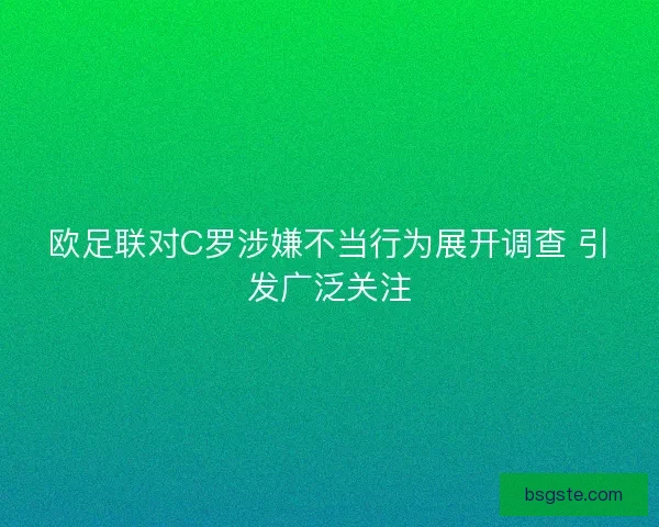 欧足联对C罗涉嫌不当行为展开调查 引发广泛关注