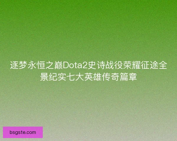 逐梦永恒之巅Dota2史诗战役荣耀征途全景纪实七大英雄传奇篇章