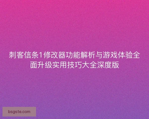 刺客信条1修改器功能解析与游戏体验全面升级实用技巧大全深度版