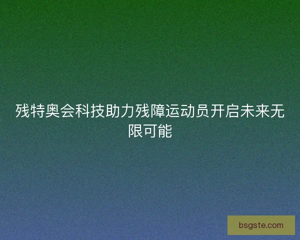 残特奥会科技助力残障运动员开启未来无限可能