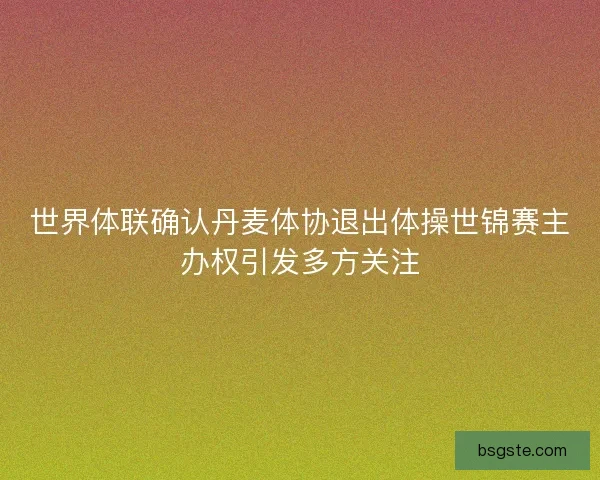 世界体联确认丹麦体协退出体操世锦赛主办权引发多方关注