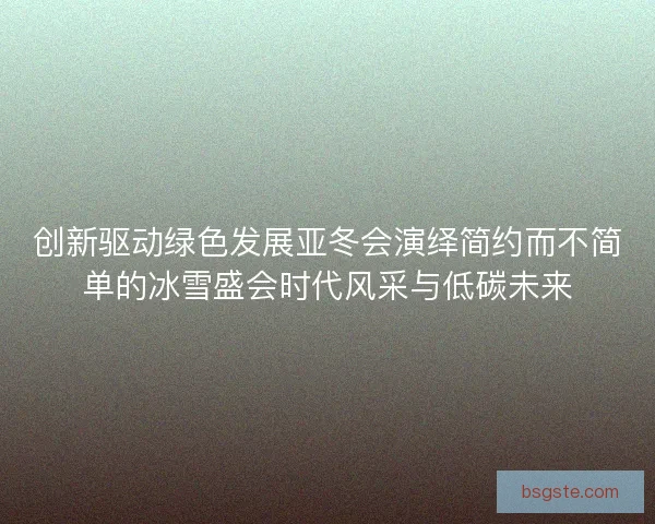 创新驱动绿色发展亚冬会演绎简约而不简单的冰雪盛会时代风采与低碳未来 创新驱动绿色发展亚冬会演绎简约而不简单的冰雪盛会时代风采与低碳未来
