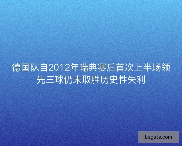 德国队自2012年瑞典赛后首次上半场领先三球仍未取胜历史性失利