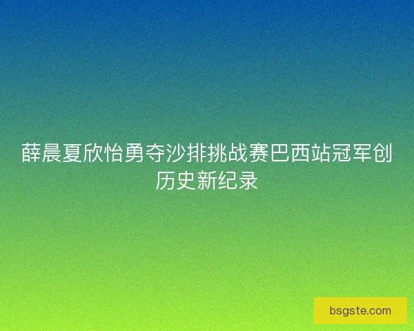 薛晨夏欣怡勇夺沙排挑战赛巴西站冠军创历史新纪录 薛晨夏欣怡勇夺沙排挑战赛巴西站冠军创历史新纪录