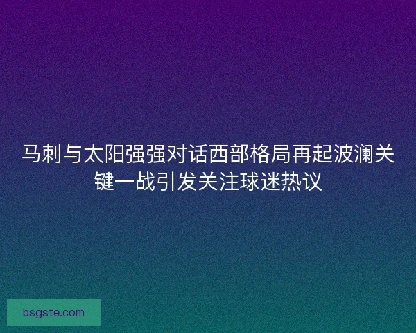 马刺与太阳强强对话西部格局再起波澜关键一战引发关注球迷热议