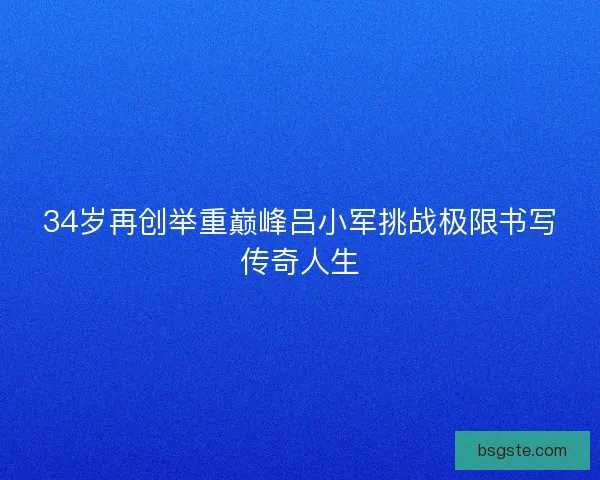 34岁再创举重巅峰吕小军挑战极限书写传奇人生