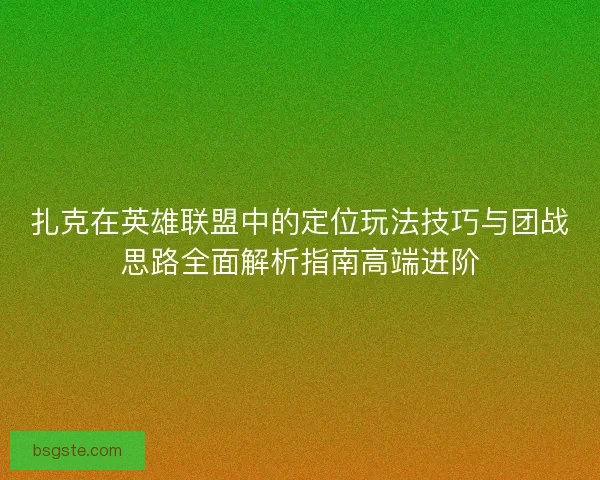 扎克在英雄联盟中的定位玩法技巧与团战思路全面解析指南高端进阶