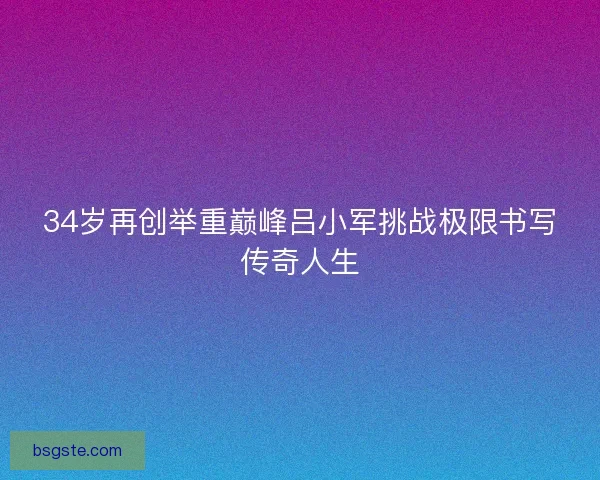 34岁再创举重巅峰吕小军挑战极限书写传奇人生