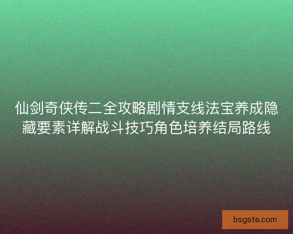 仙剑奇侠传二全攻略剧情支线法宝养成隐藏要素详解战斗技巧角色培养结局路线