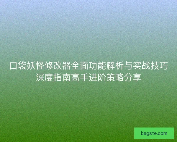 口袋妖怪修改器全面功能解析与实战技巧深度指南高手进阶策略分享