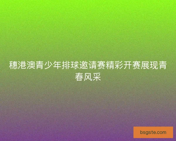 穗港澳青少年排球邀请赛精彩开赛展现青春风采