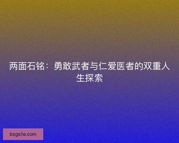 两面石铭：勇敢武者与仁爱医者的双重人生探索