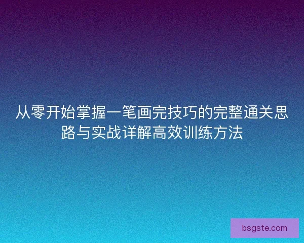 从零开始掌握一笔画完技巧的完整通关思路与实战详解高效训练方法
