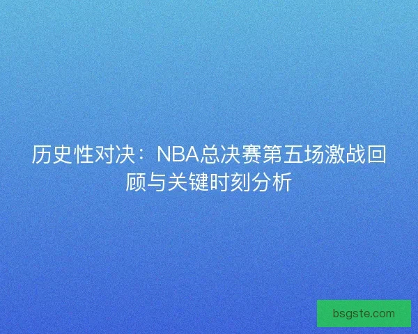 历史性对决：NBA总决赛第五场激战回顾与关键时刻分析