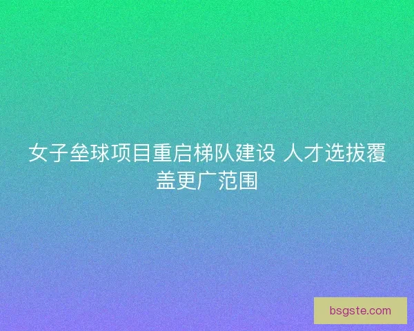 女子垒球项目重启梯队建设 人才选拔覆盖更广范围