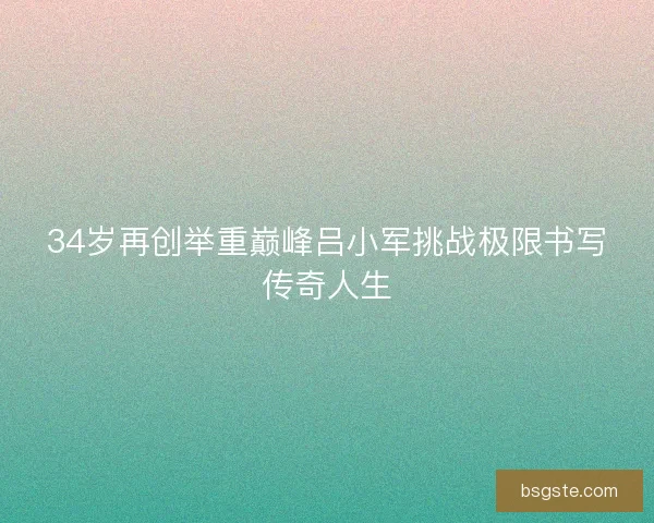 34岁再创举重巅峰吕小军挑战极限书写传奇人生