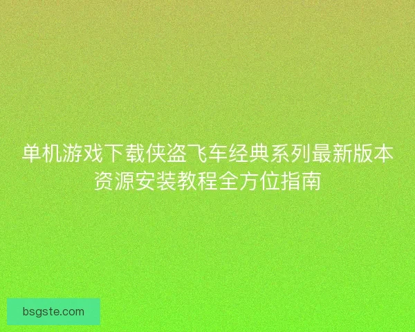 单机游戏下载侠盗飞车经典系列最新版本资源安装教程全方位指南