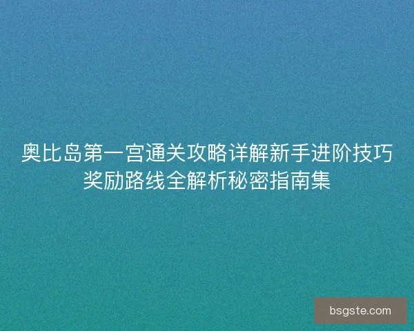 奥比岛第一宫通关攻略详解新手进阶技巧奖励路线全解析秘密指南集