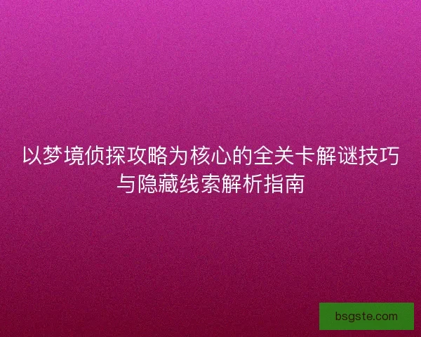 以梦境侦探攻略为核心的全关卡解谜技巧与隐藏线索解析指南