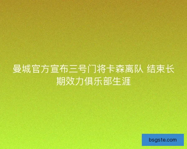 曼城官方宣布三号门将卡森离队 结束长期效力俱乐部生涯 曼城官方宣布三号门将卡森离队 结束长期效力俱乐部生涯