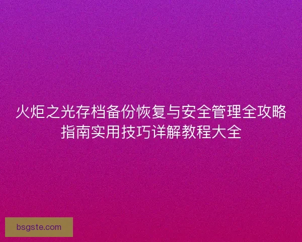 火炬之光存档备份恢复与安全管理全攻略指南实用技巧详解教程大全