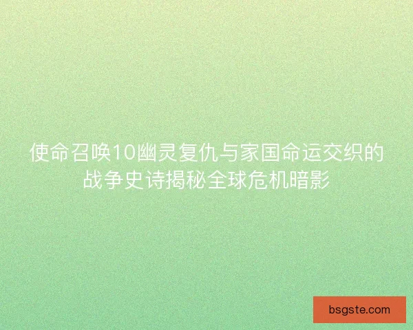 使命召唤10幽灵复仇与家国命运交织的战争史诗揭秘全球危机暗影 使命召唤10幽灵复仇与家国命运交织的战争史诗揭秘全球危机暗影