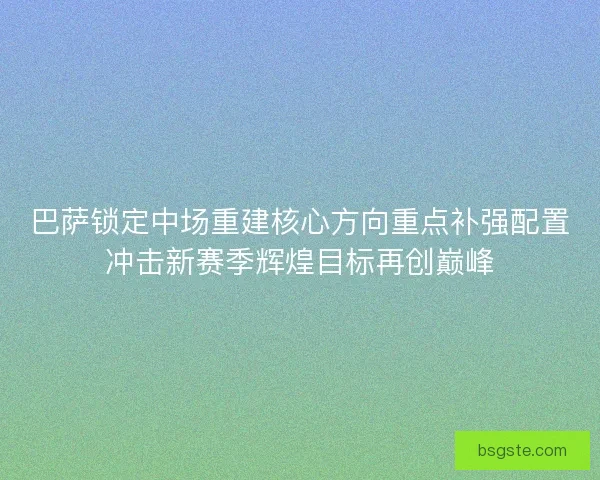 巴萨锁定中场重建核心方向重点补强配置冲击新赛季辉煌目标再创巅峰 巴萨锁定中场重建核心方向重点补强配置冲击新赛季辉煌目标再创巅峰